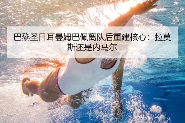 巴黎圣日耳曼姆巴佩离队后重建核心：拉莫斯还是内马尔 - hth.com