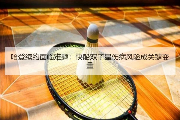 哈登续约面临难题：快船双子星伤病风险成关键变量