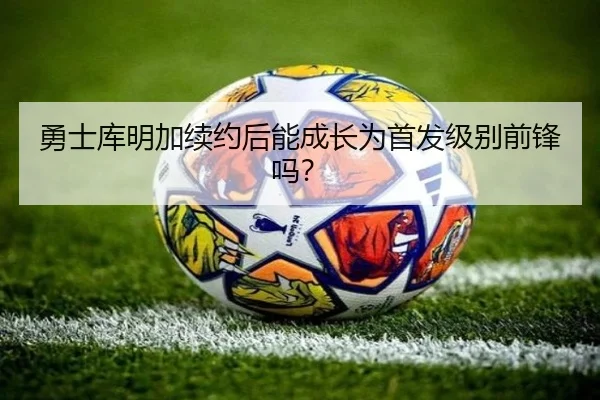 勇士库明加续约后能成长为首发级别前锋吗？