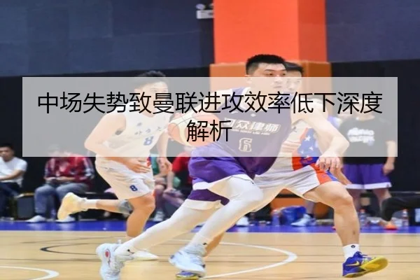 中场失势致曼联进攻效率低下深度解析