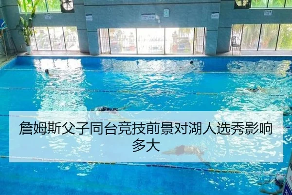 詹姆斯父子同台竞技前景对湖人选秀影响多大